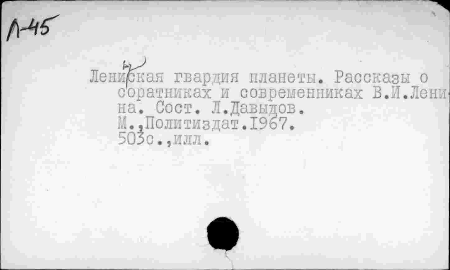 ﻿Лениская гвардия планеты. Рассказы о соратниках и современниках В.И.Лени на. Вост. Л.Давыдов.
М..Поли ти здат.19ь7.
503с.,илл.